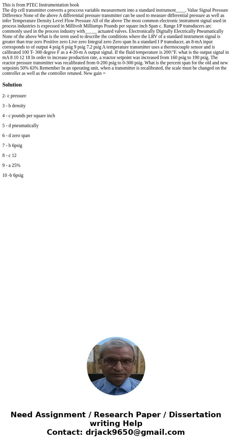 This is from PTEC Instrumentation book The d/p cell transmitter converts a proccess variable measurement into a standard instrument____. Value Signal Pressure D This is from PTEC Instrumentation book The d/p cell transmitter converts a proccess variable measurement into a standard instrument____. Value Signal Pressure D