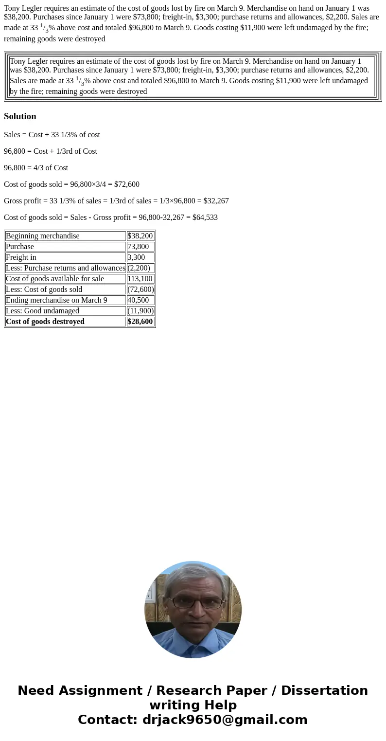 Tony Legler requires an estimate of the cost of goods lost by fire on March 9. Merchandise on hand on January 1 was $38,200. Purchases since January 1 were $73, Tony Legler requires an estimate of the cost of goods lost by fire on March 9. Merchandise on hand on January 1 was $38,200. Purchases since January 1 were $73,