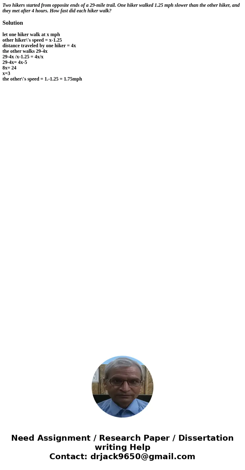 Two hikers started from opposite ends of a 29-mile trail. One hiker walked 1.25 mph slower than the other hiker, and they met after 4 hours. How fast did each h