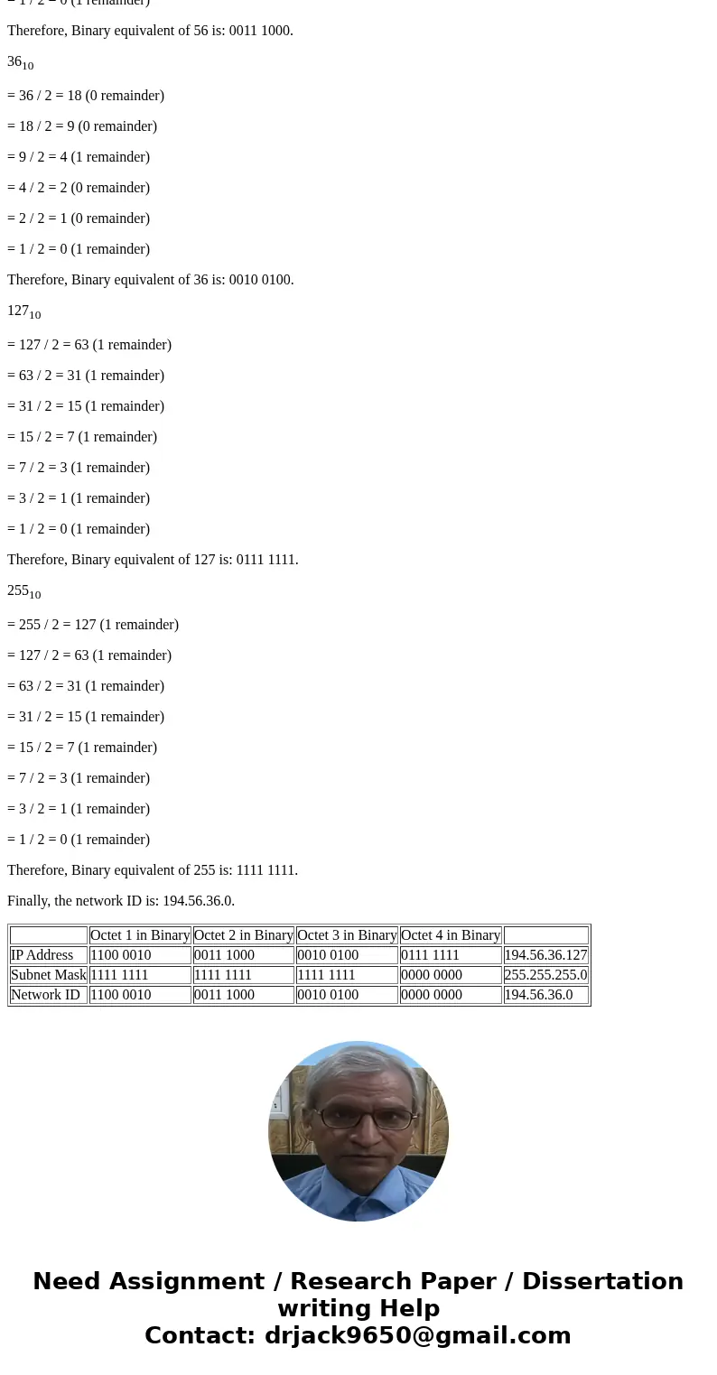 Use logical ANDing to find the network ID for the IP address and subnet mask listed below. Show all of your work. IP address: 194.56.36.127 Subnet Mask: 255.25  Use logical ANDing to find the network ID for the IP address and subnet mask listed below. Show all of your work. IP address: 194.56.36.127 Subnet Mask: 255.25