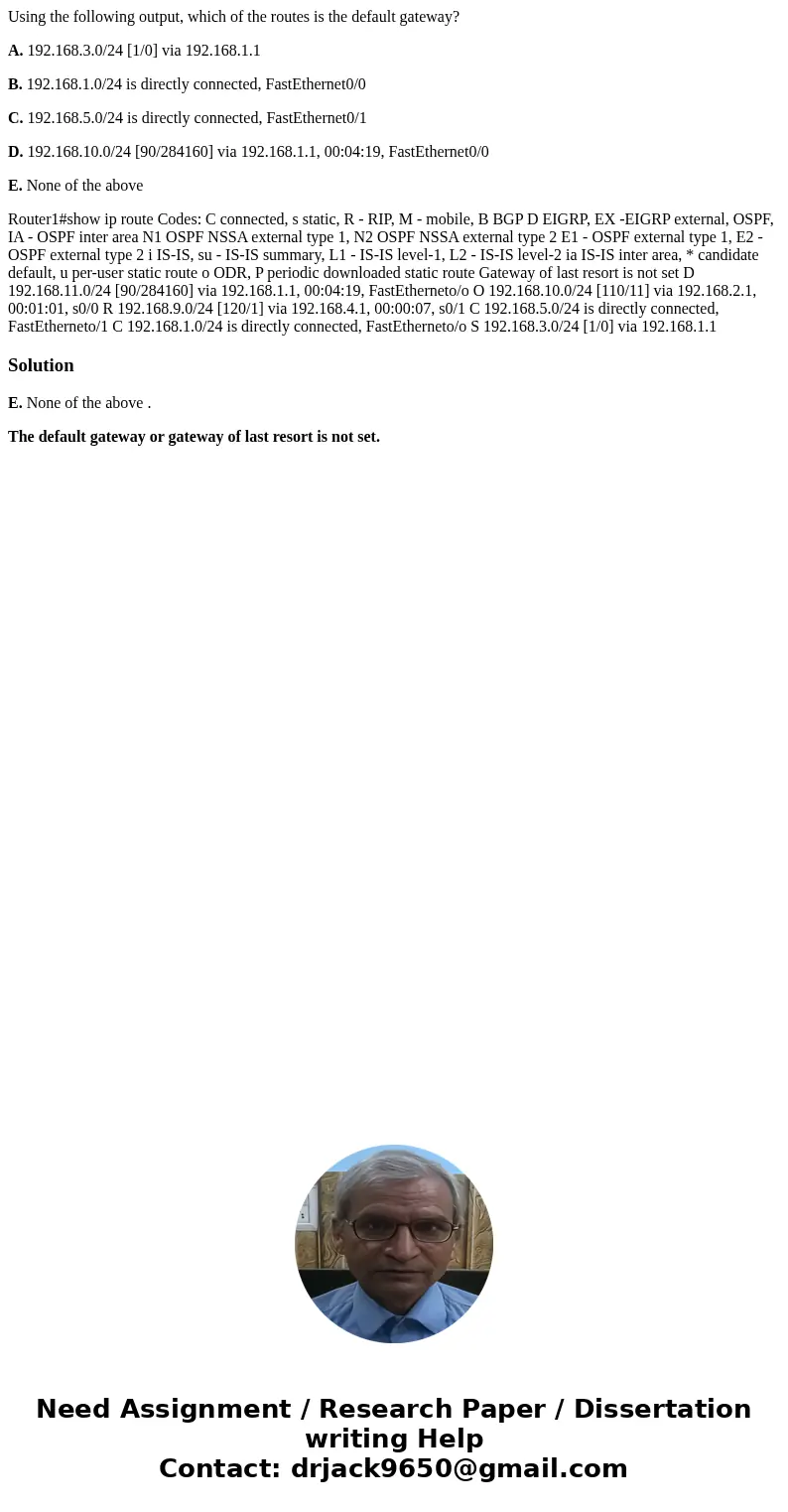 Using the following output, which of the routes is the default gateway? A. 192.168.3.0/24 [1/0] via 192.168.1.1 B. 192.168.1.0/24 is directly connected, FastEth