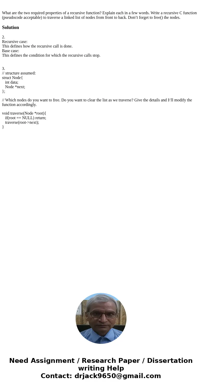 What are the two required properties of a recursive function? Explain each in a few words. Write a recursive C function (pseudocode acceptable) to traverse a l  What are the two required properties of a recursive function? Explain each in a few words. Write a recursive C function (pseudocode acceptable) to traverse a l