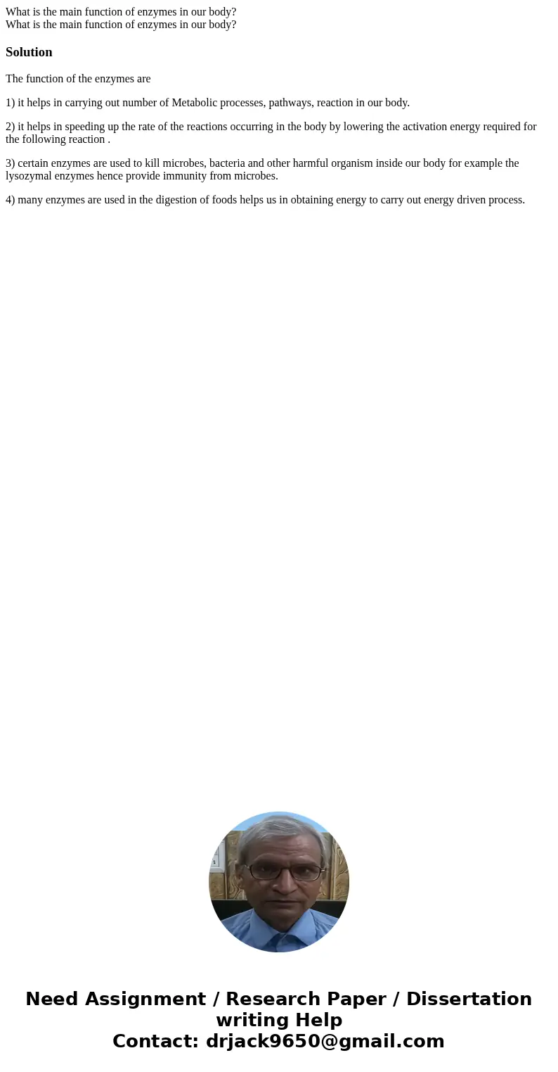 What is the main function of enzymes in our body? What is the main function of enzymes in our body?SolutionThe function of the enzymes are 1) it helps in carry  What is the main function of enzymes in our body? What is the main function of enzymes in our body?SolutionThe function of the enzymes are 1) it helps in carry