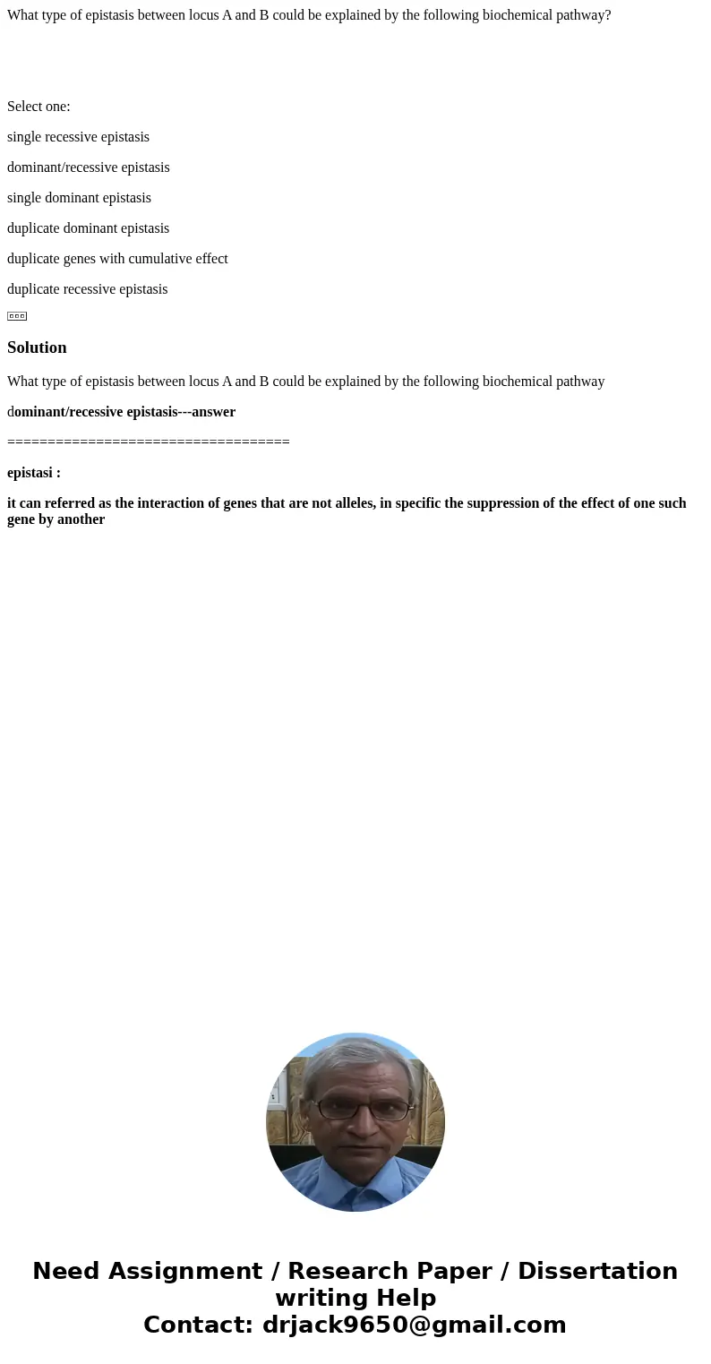 What type of epistasis between locus A and B could be explained by the following biochemical pathway? Select one: single recessive epistasis dominant/recessive 