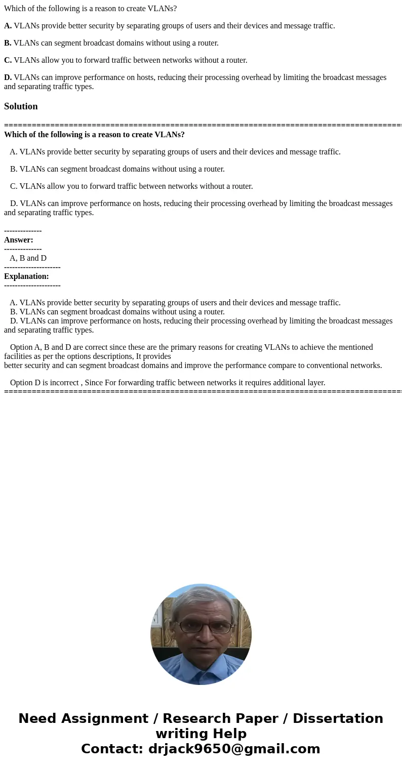 Which of the following is a reason to create VLANs? A. VLANs provide better security by separating groups of users and their devices and message traffic. B. VLA Which of the following is a reason to create VLANs? A. VLANs provide better security by separating groups of users and their devices and message traffic. B. VLA