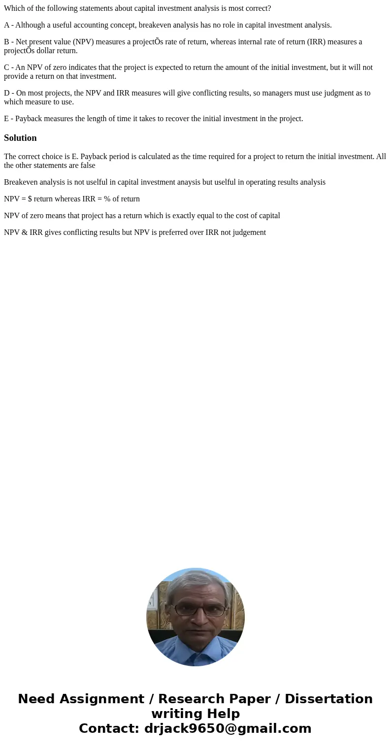 Which of the following statements about capital investment analysis is most correct? A - Although a useful accounting concept, breakeven analysis has no role in Which of the following statements about capital investment analysis is most correct? A - Although a useful accounting concept, breakeven analysis has no role in