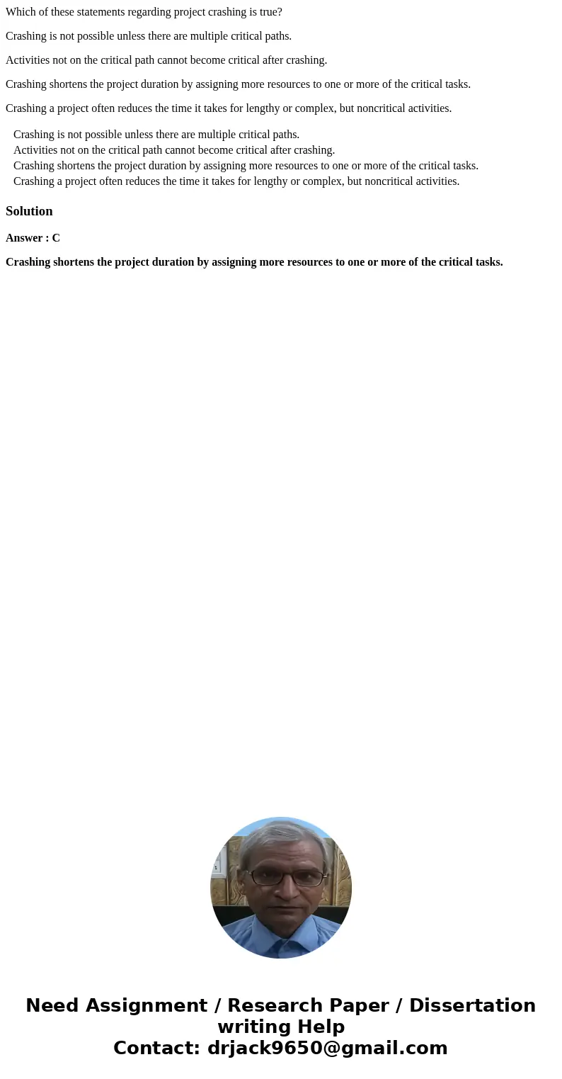 Which of these statements regarding project crashing is true? Crashing is not possible unless there are multiple critical paths. Activities not on the critical 