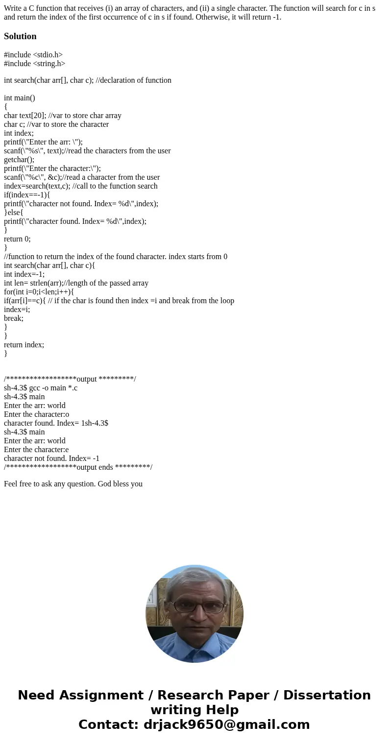Write a C function that receives (i) an array of characters, and (ii) a single character. The function will search for c in s and return the index of the first  Write a C function that receives (i) an array of characters, and (ii) a single character. The function will search for c in s and return the index of the first
