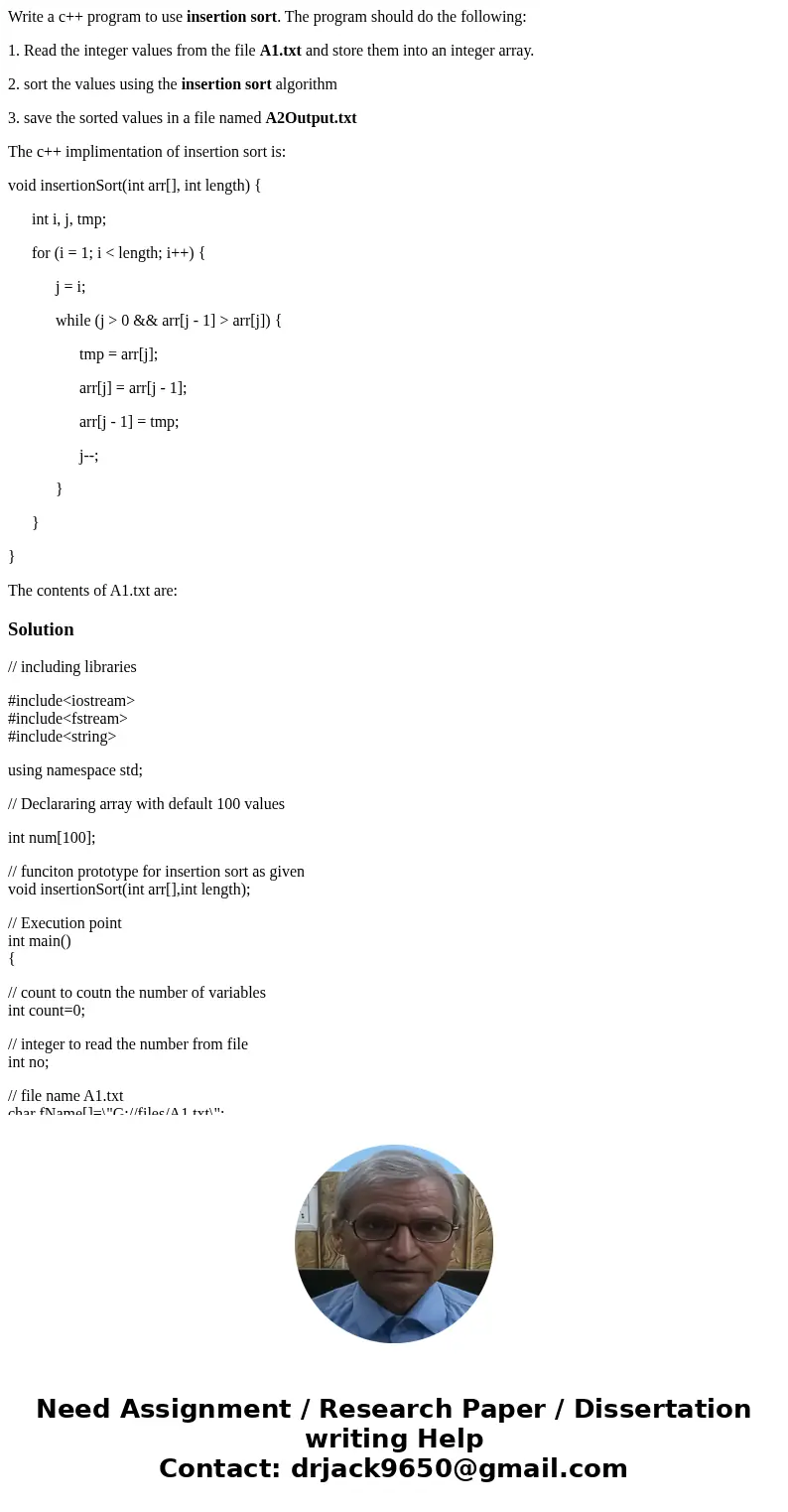 Write a c++ program to use insertion sort. The program should do the following: 1. Read the integer values from the file A1.txt and store them into an integer a Write a c++ program to use insertion sort. The program should do the following: 1. Read the integer values from the file A1.txt and store them into an integer a