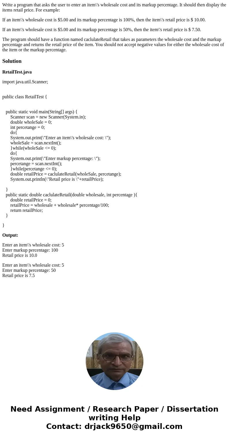 Write a program that asks the user to enter an item\'s wholesale cost and its markup percentage. It should then display the items retail price. For example: If  Write a program that asks the user to enter an item\'s wholesale cost and its markup percentage. It should then display the items retail price. For example: If