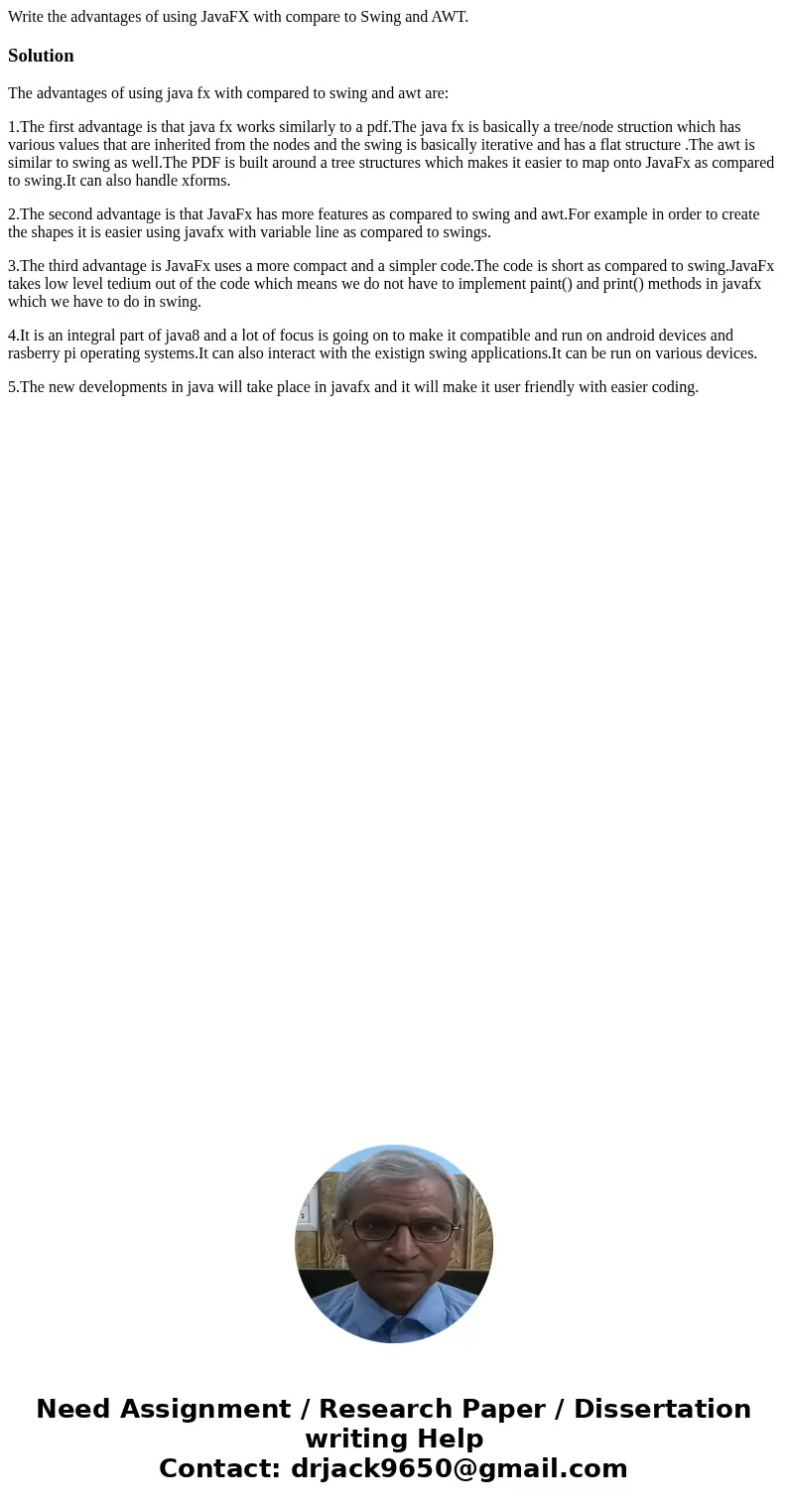 Write the advantages of using JavaFX with compare to Swing and AWT.SolutionThe advantages of using java fx with compared to swing and awt are: 1.The first advan Write the advantages of using JavaFX with compare to Swing and AWT.SolutionThe advantages of using java fx with compared to swing and awt are: 1.The first advan