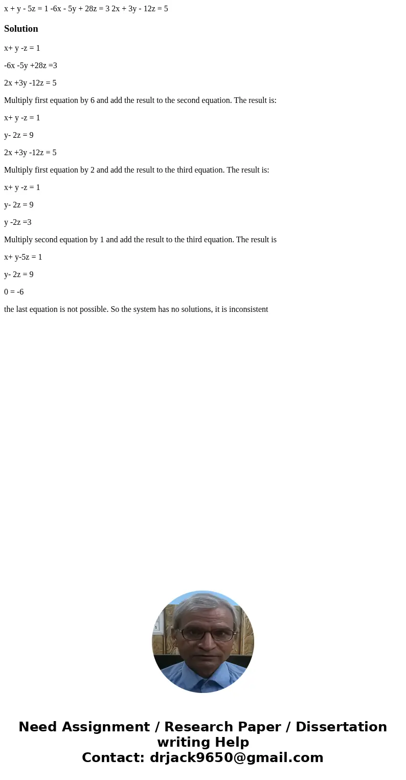 x + y - 5z = 1 -6x - 5y + 28z = 3 2x + 3y - 12z = 5Solutionx+ y -z = 1 -6x -5y +28z =3 2x +3y -12z = 5 Multiply first equation by 6 and add the result to the s  x + y - 5z = 1 -6x - 5y + 28z = 3 2x + 3y - 12z = 5Solutionx+ y -z = 1 -6x -5y +28z =3 2x +3y -12z = 5 Multiply first equation by 6 and add the result to the s