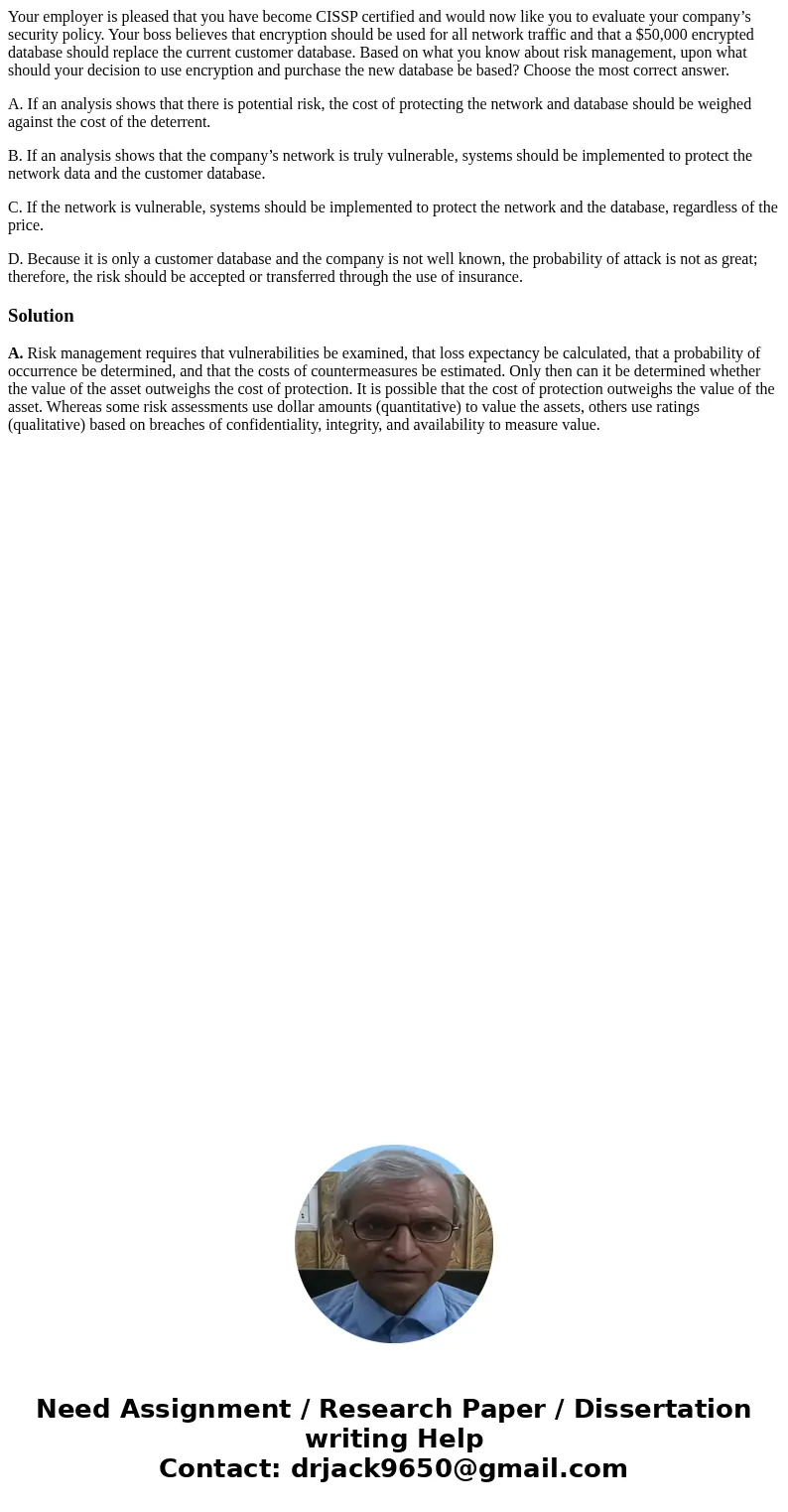 Your employer is pleased that you have become CISSP certified and would now like you to evaluate your company’s security policy. Your boss believes that encrypt Your employer is pleased that you have become CISSP certified and would now like you to evaluate your company’s security policy. Your boss believes that encrypt
