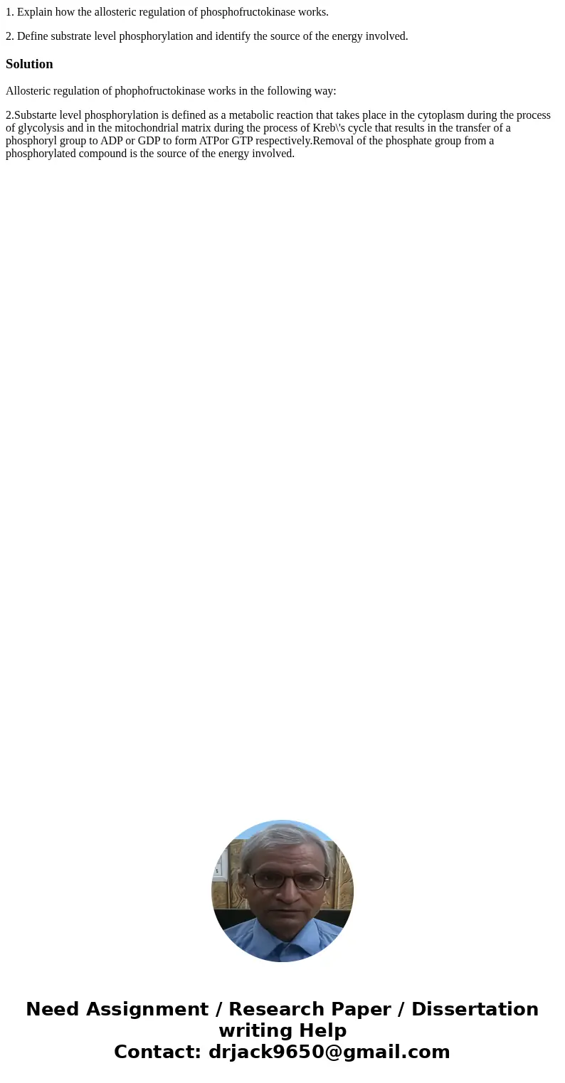 1. Explain how the allosteric regulation of phosphofructokinase works. 2. Define substrate level phosphorylation and identify the source of the energy involved. 1. Explain how the allosteric regulation of phosphofructokinase works. 2. Define substrate level phosphorylation and identify the source of the energy involved.