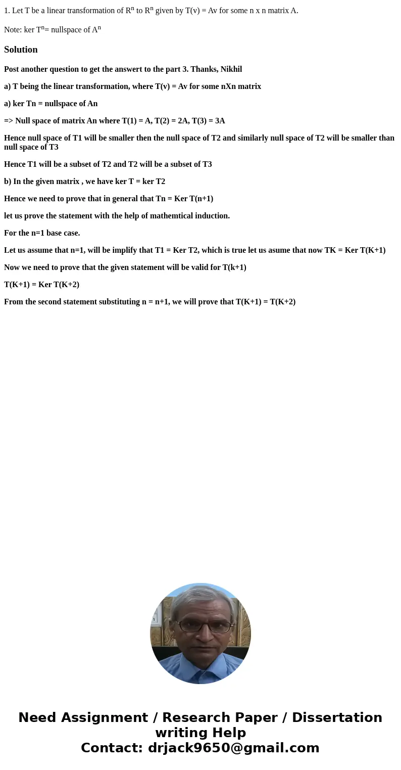 1. Let T be a linear transformation of Rn to Rn given by T(v) = Av for some n x n matrix A. Note: ker Tn= nullspace of AnSolutionPost another question to get th