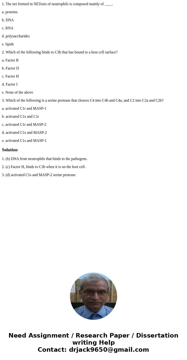 1. The net formed in NETosis of neutrophils is composed mainly of ____. a. proteins b. DNA c. RNA d. polysaccharides e. lipids 2. Which of the following binds t 1. The net formed in NETosis of neutrophils is composed mainly of ____. a. proteins b. DNA c. RNA d. polysaccharides e. lipids 2. Which of the following binds t