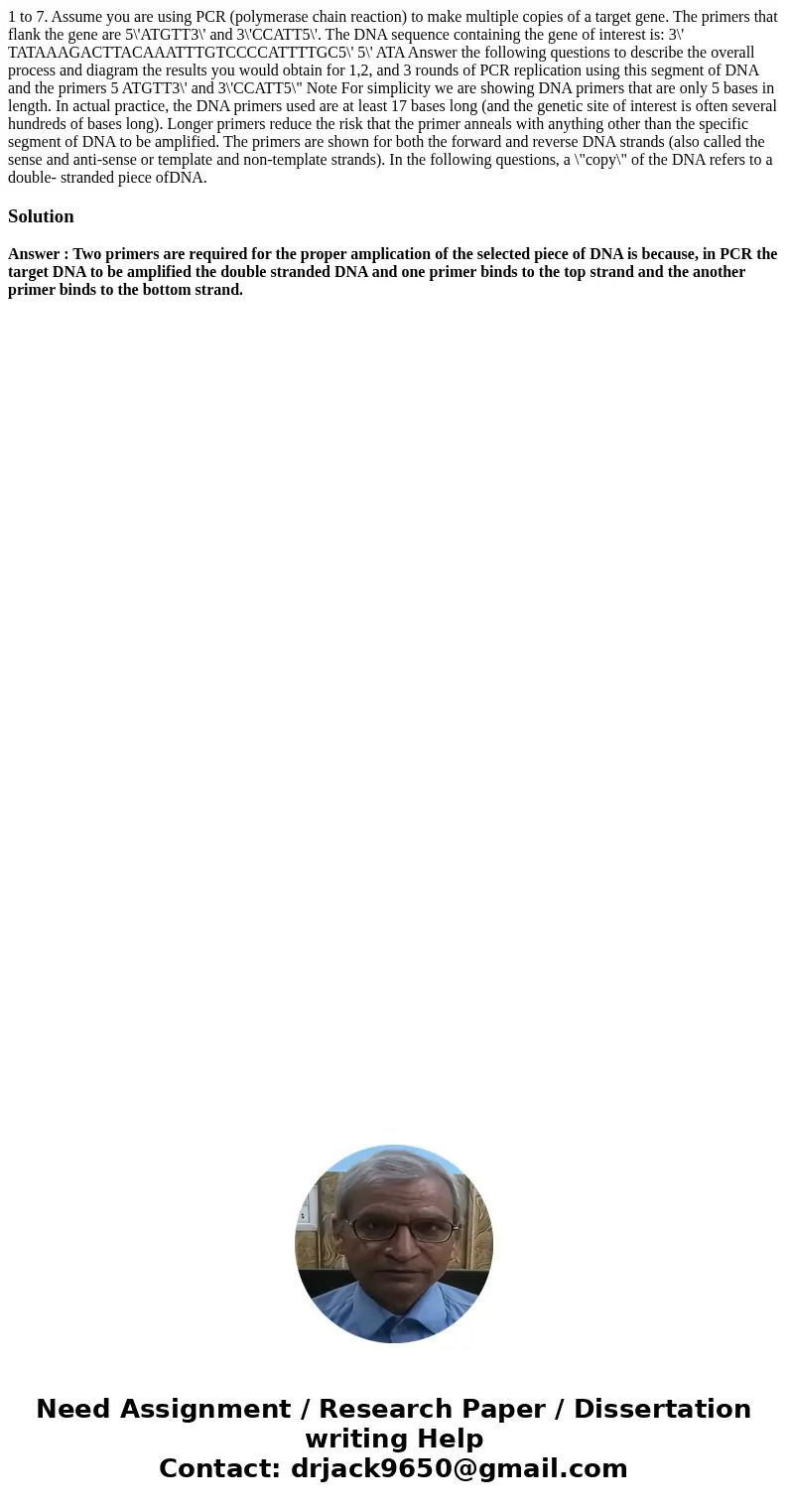 1 to 7. Assume you are using PCR (polymerase chain reaction) to make multiple copies of a target gene. The primers that flank the gene are 5\'ATGTT3\' and 3\'C  1 to 7. Assume you are using PCR (polymerase chain reaction) to make multiple copies of a target gene. The primers that flank the gene are 5\'ATGTT3\' and 3\'C