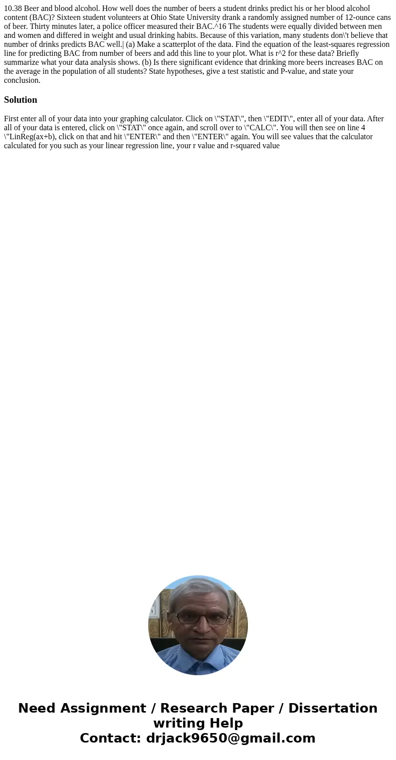 10.38 Beer and blood alcohol. How well does the number of beers a student drinks predict his or her blood alcohol content (BAC)? Sixteen student volunteers at   10.38 Beer and blood alcohol. How well does the number of beers a student drinks predict his or her blood alcohol content (BAC)? Sixteen student volunteers at