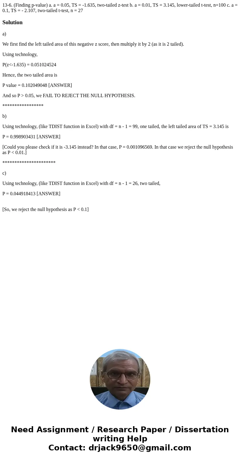 13-6. (Finding p-value) a. a = 0.05, TS = -1.635, two-tailed z-test b. a = 0.01, TS = 3.145, lower-tailed t-test, n=100 c. a = 0.1, TS = - 2.107, two-tailed t-