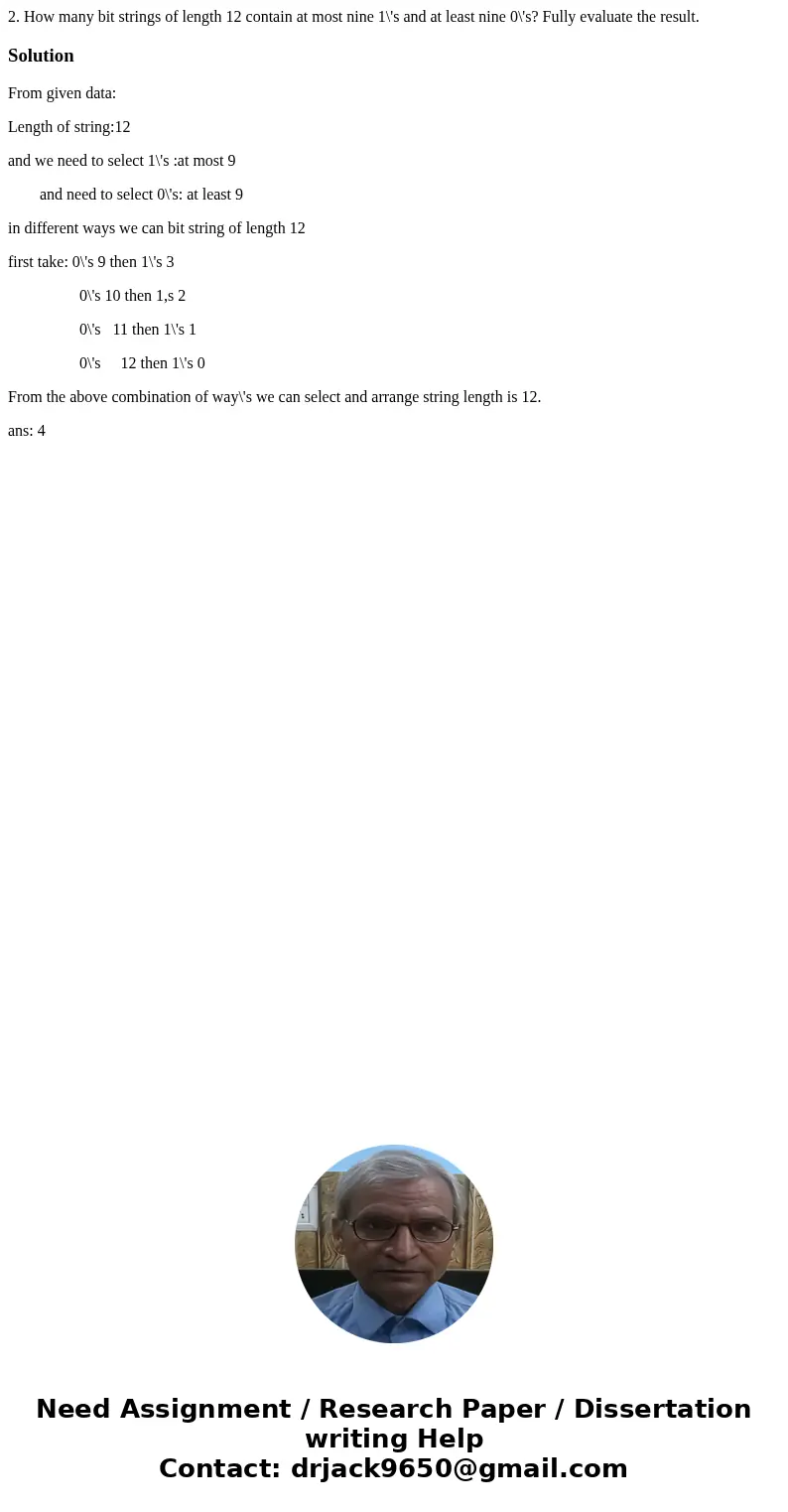 2. How many bit strings of length 12 contain at most nine 1\'s and at least nine 0\'s? Fully evaluate the result.SolutionFrom given data: Length of string:12 an 2. How many bit strings of length 12 contain at most nine 1\'s and at least nine 0\'s? Fully evaluate the result.SolutionFrom given data: Length of string:12 an