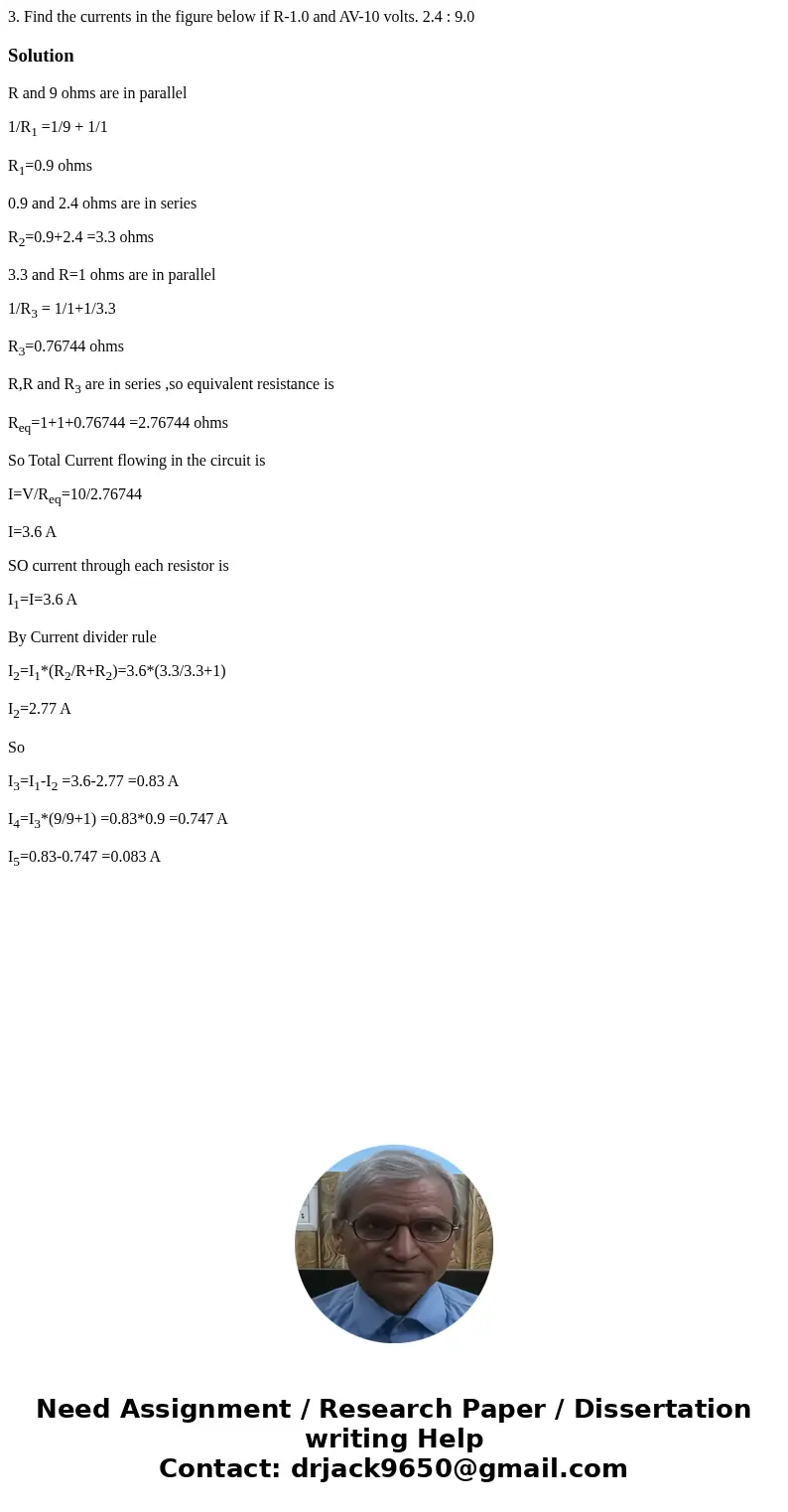 3. Find the currents in the figure below if R-1.0 and AV-10 volts. 2.4 : 9.0 SolutionR and 9 ohms are in parallel 1/R1 =1/9 + 1/1 R1=0.9 ohms 0.9 and 2.4 ohms   3. Find the currents in the figure below if R-1.0 and AV-10 volts. 2.4 : 9.0 SolutionR and 9 ohms are in parallel 1/R1 =1/9 + 1/1 R1=0.9 ohms 0.9 and 2.4 ohms
