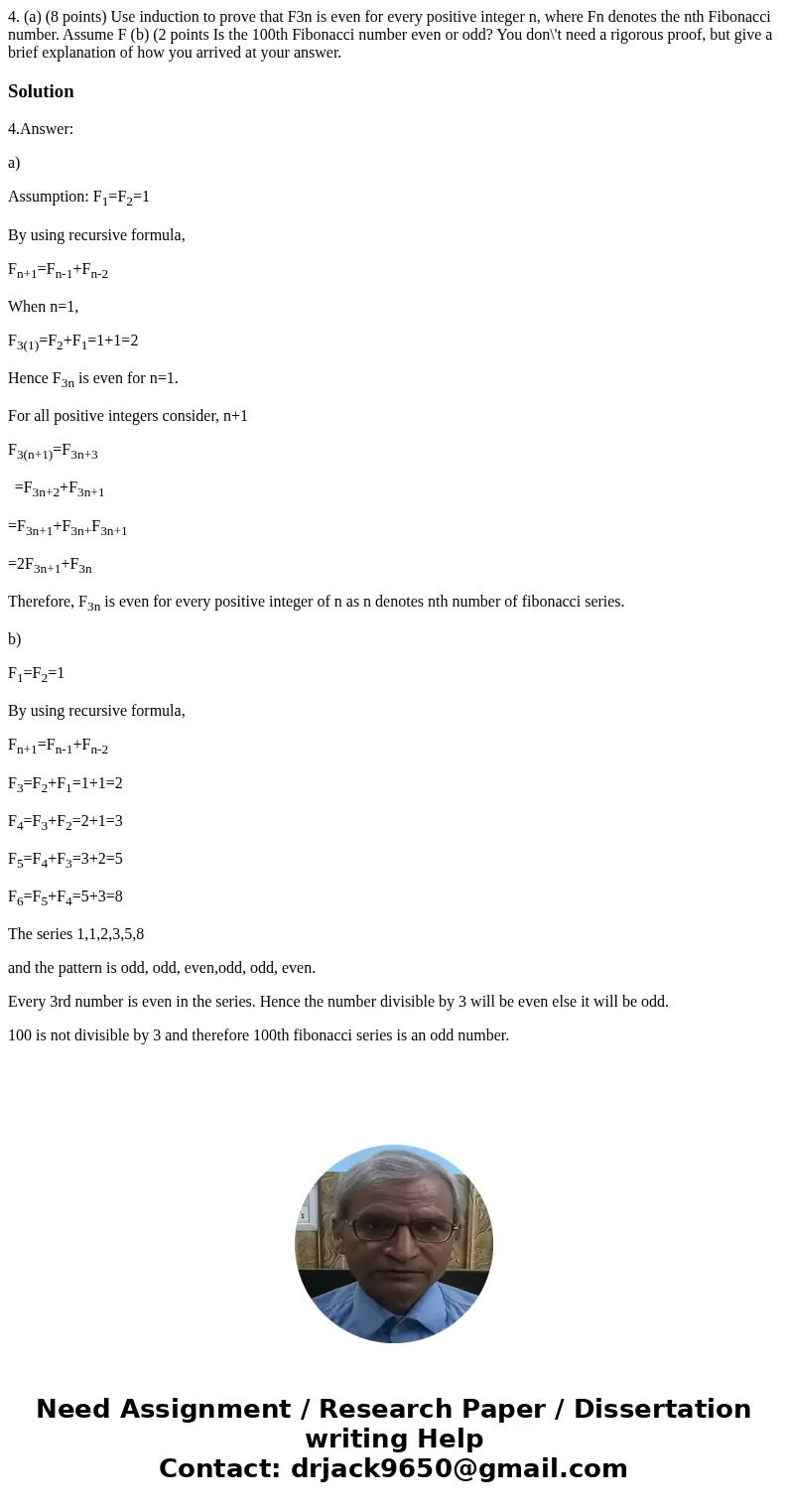 4. (a) (8 points) Use induction to prove that F3n is even for every positive integer n, where Fn denotes the nth Fibonacci number. Assume F (b) (2 points Is th  4. (a) (8 points) Use induction to prove that F3n is even for every positive integer n, where Fn denotes the nth Fibonacci number. Assume F (b) (2 points Is th