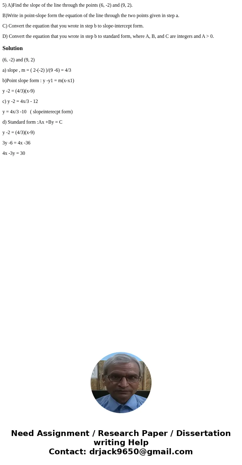 5) A)Find the slope of the line through the points (6, -2) and (9, 2). B)Write in point-slope form the equation of the line through the two points given in step 5) A)Find the slope of the line through the points (6, -2) and (9, 2). B)Write in point-slope form the equation of the line through the two points given in step