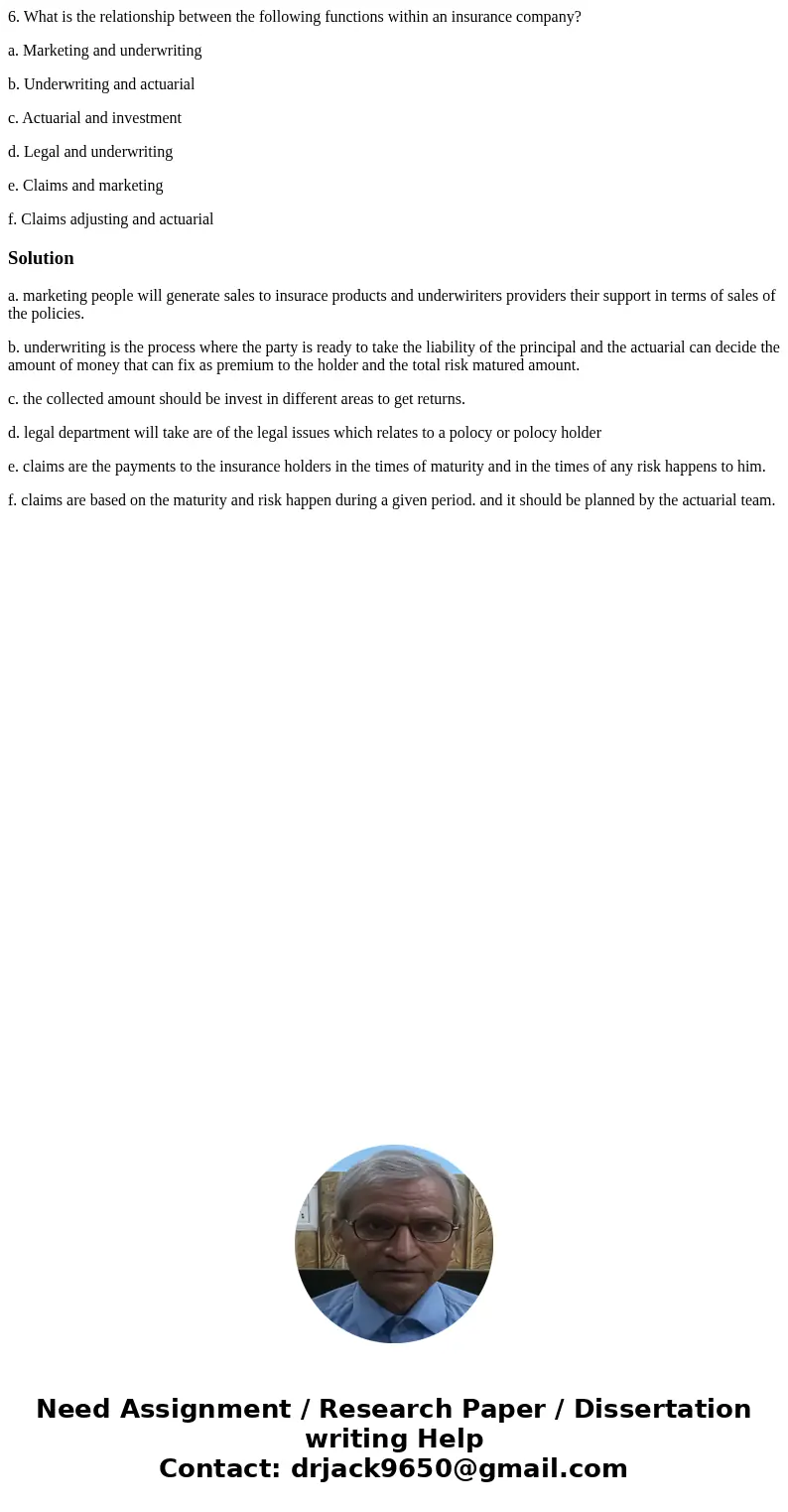 6. What is the relationship between the following functions within an insurance company? a. Marketing and underwriting b. Underwriting and actuarial c. Actuaria 6. What is the relationship between the following functions within an insurance company? a. Marketing and underwriting b. Underwriting and actuarial c. Actuaria