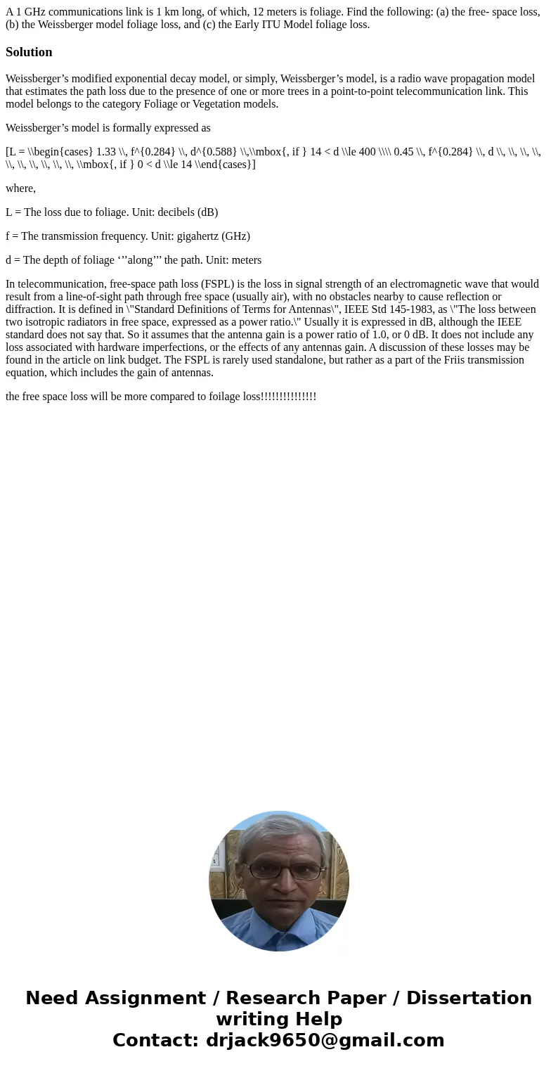 A 1 GHz communications link is 1 km long, of which, 12 meters is foliage. Find the following: (a) the free- space loss, (b) the Weissberger model foliage loss,  A 1 GHz communications link is 1 km long, of which, 12 meters is foliage. Find the following: (a) the free- space loss, (b) the Weissberger model foliage loss,