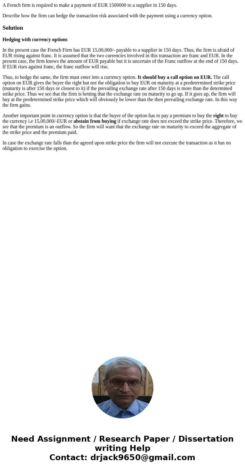 A French firm is required to make a payment of EUR 1500000 to a supplier in 150 days. Describe how the firm can hedge the transaction risk associated with the p A French firm is required to make a payment of EUR 1500000 to a supplier in 150 days. Describe how the firm can hedge the transaction risk associated with the p
