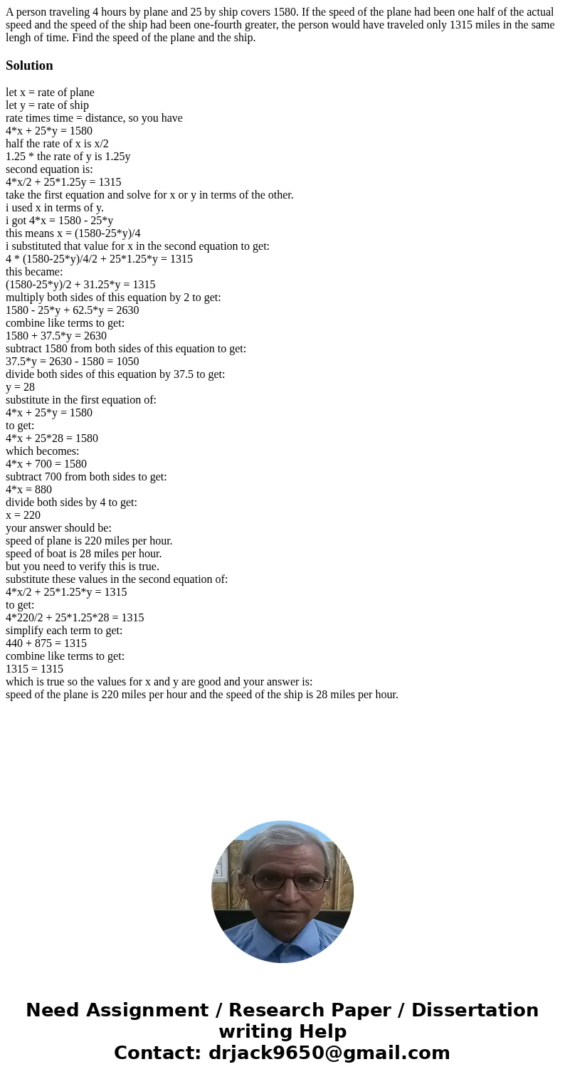 A person traveling 4 hours by plane and 25 by ship covers 1580. If the speed of the plane had been one half of the actual speed and the speed of the ship had be A person traveling 4 hours by plane and 25 by ship covers 1580. If the speed of the plane had been one half of the actual speed and the speed of the ship had be