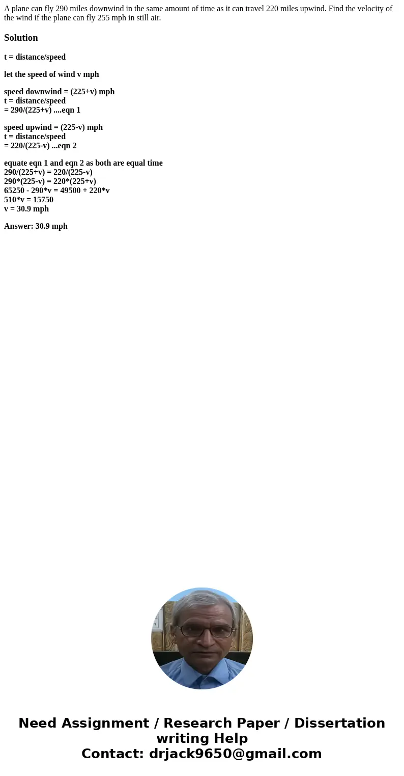 A plane can fly 290 miles downwind in the same amount of time as it can travel 220 miles upwind. Find the velocity of the wind if the plane can fly 255 mph in   A plane can fly 290 miles downwind in the same amount of time as it can travel 220 miles upwind. Find the velocity of the wind if the plane can fly 255 mph in