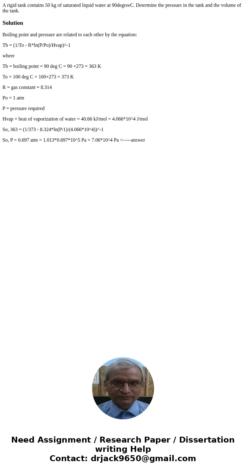 A rigid tank contains 50 kg of saturated liquid water at 90degreeC. Determine the pressure in the tank and the volume of the tank.SolutionBoiling point and pre  A rigid tank contains 50 kg of saturated liquid water at 90degreeC. Determine the pressure in the tank and the volume of the tank.SolutionBoiling point and pre