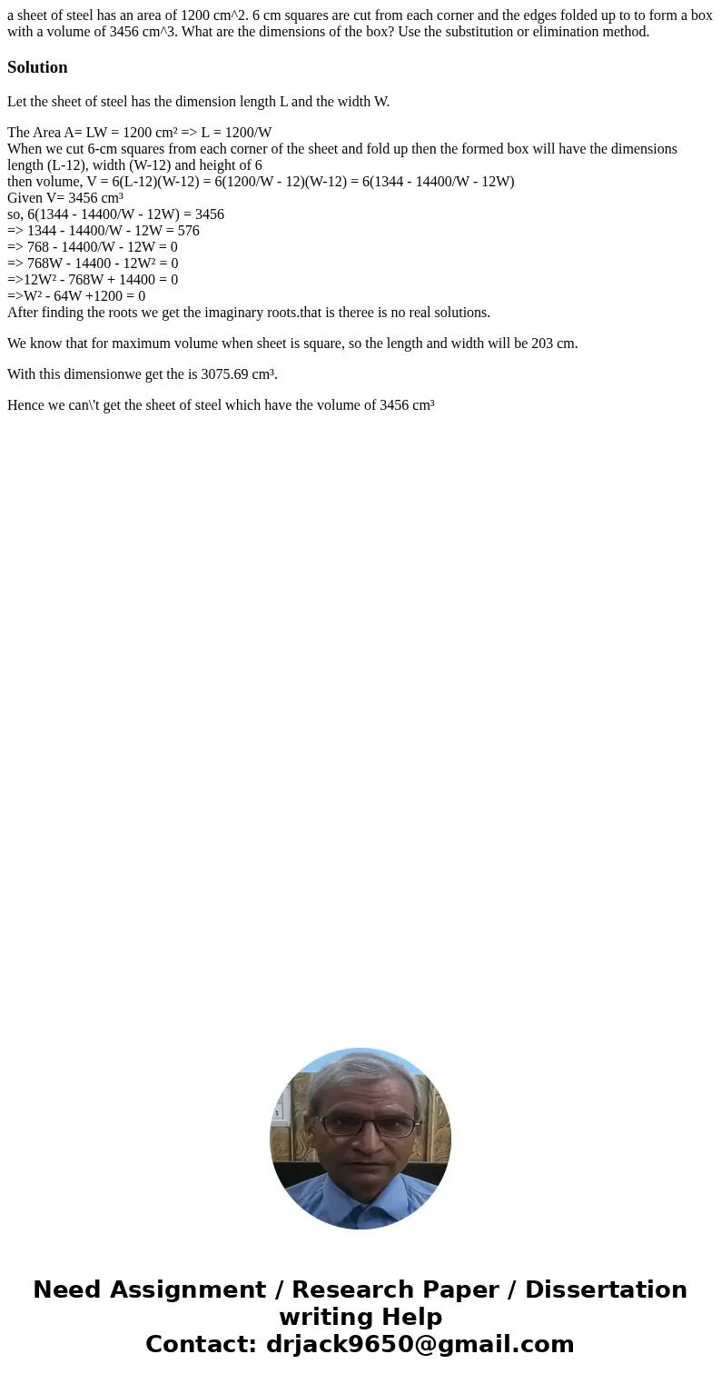 a sheet of steel has an area of 1200 cm^2. 6 cm squares are cut from each corner and the edges folded up to to form a box with a volume of 3456 cm^3. What are t a sheet of steel has an area of 1200 cm^2. 6 cm squares are cut from each corner and the edges folded up to to form a box with a volume of 3456 cm^3. What are t