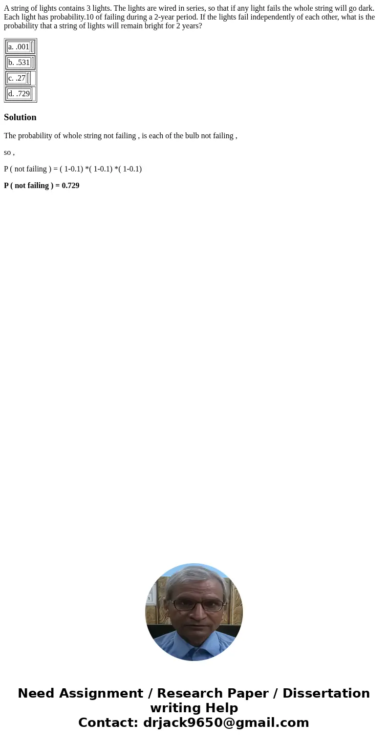 A string of lights contains 3 lights. The lights are wired in series, so that if any light fails the whole string will go dark. Each light has probability.10 of A string of lights contains 3 lights. The lights are wired in series, so that if any light fails the whole string will go dark. Each light has probability.10 of