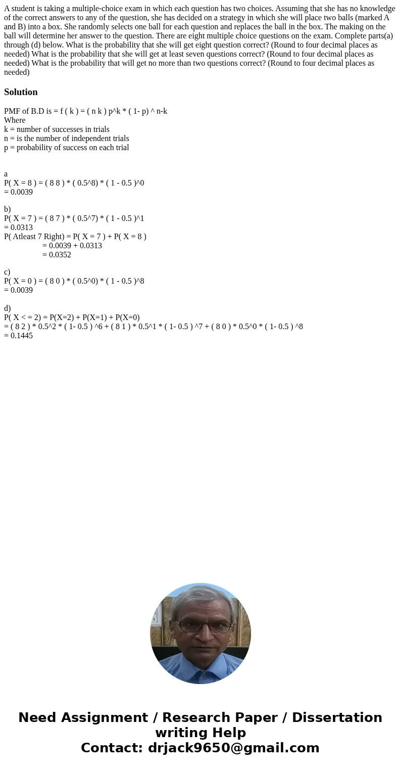 A student is taking a multiple-choice exam in which each question has two choices. Assuming that she has no knowledge of the correct answers to any of the ques  A student is taking a multiple-choice exam in which each question has two choices. Assuming that she has no knowledge of the correct answers to any of the ques