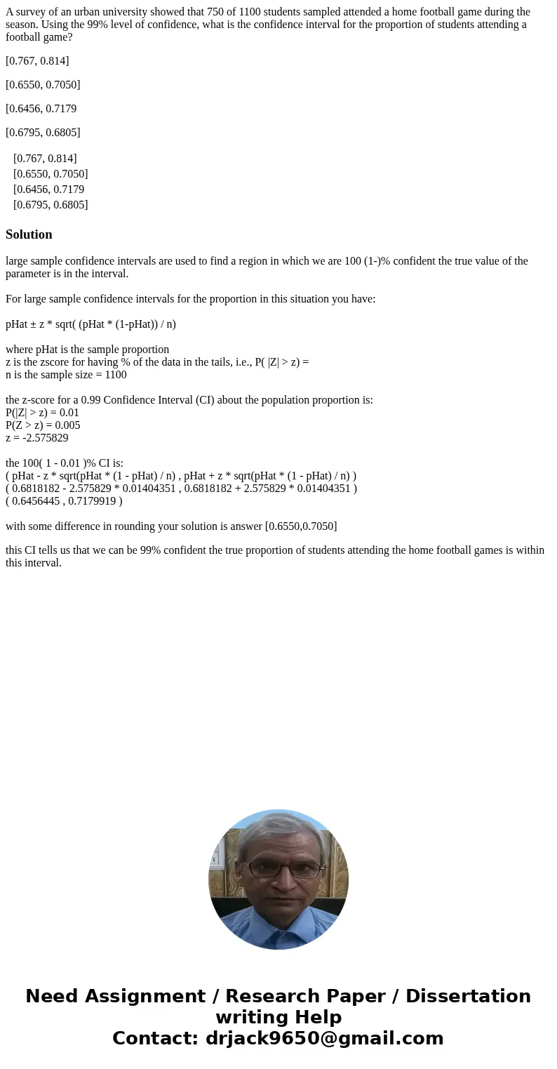 A survey of an urban university showed that 750 of 1100 students sampled attended a home football game during the season. Using the 99% level of confidence, wha A survey of an urban university showed that 750 of 1100 students sampled attended a home football game during the season. Using the 99% level of confidence, wha