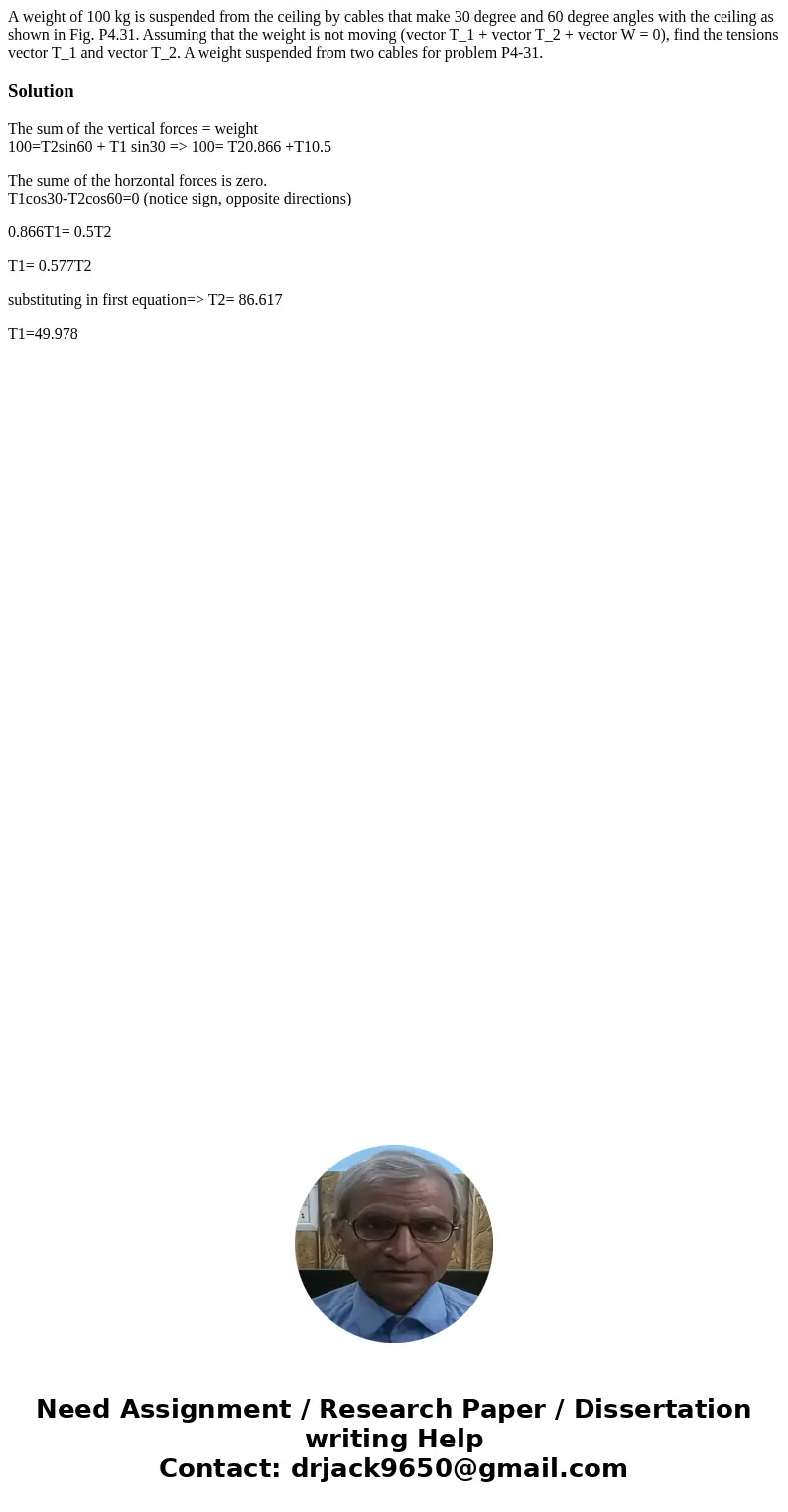  A weight of 100 kg is suspended from the ceiling by cables that make 30 degree and 60 degree angles with the ceiling as shown in Fig. P4.31. Assuming that the 