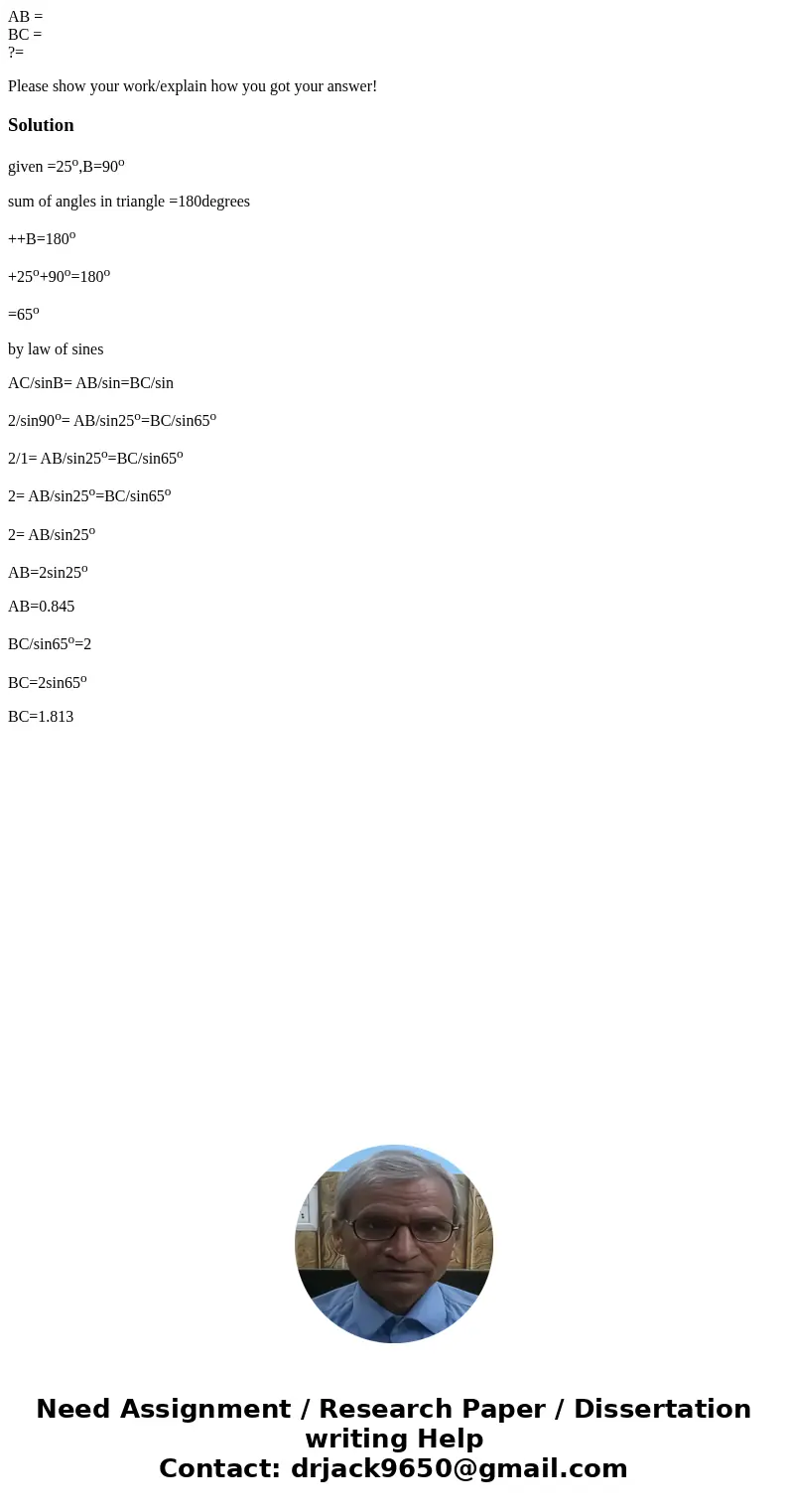 AB = BC = ?= Please show your work/explain how you got your answer!Solutiongiven =25o,B=90o sum of angles in triangle =180degrees ++B=180o +25o+90o=180o =65o by AB = BC = ?= Please show your work/explain how you got your answer!Solutiongiven =25o,B=90o sum of angles in triangle =180degrees ++B=180o +25o+90o=180o =65o by
