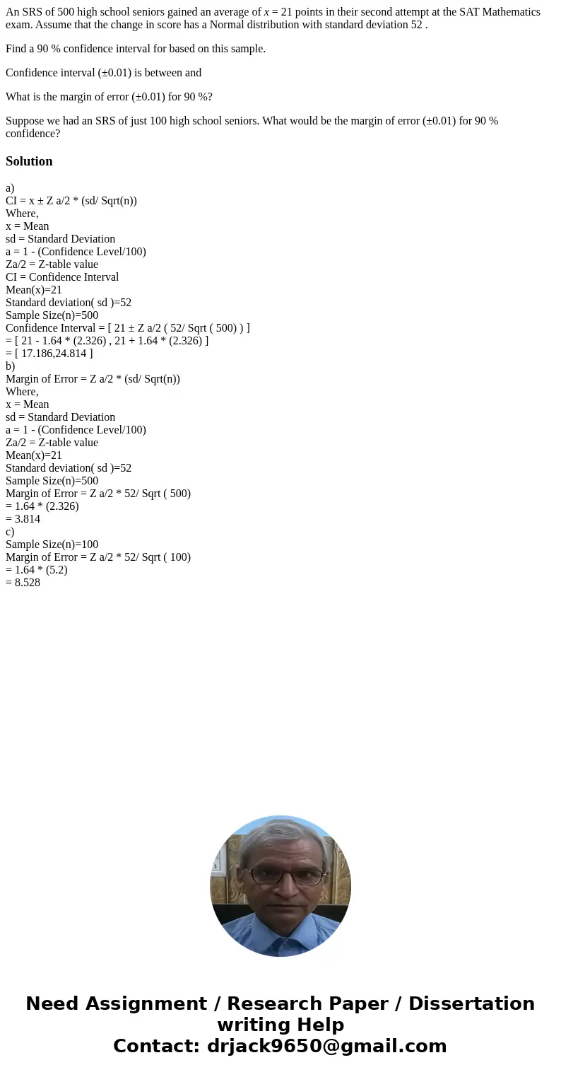 An SRS of 500 high school seniors gained an average of x = 21 points in their second attempt at the SAT Mathematics exam. Assume that the change in score has a  An SRS of 500 high school seniors gained an average of x = 21 points in their second attempt at the SAT Mathematics exam. Assume that the change in score has a