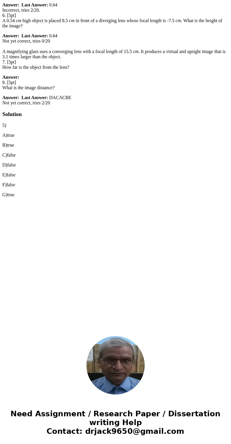 Answer: Last Answer: 0.64 Incorrect, tries 2/20. 6. [5pt] A 0.54 cm high object is placed 8.5 cm in front of a diverging lens whose focal length is -7.5 cm. Wha