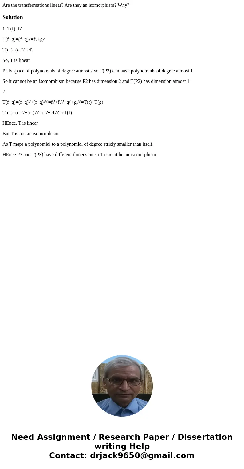 Are the transfermations linear? Are they an isomorphism? Why?Solution1. T(f)=f\' T(f+g)=(f+g)\'=f\'+g\' T(cf)=(cf)\'=cf\' So, T is linear P2 is space of polynom Are the transfermations linear? Are they an isomorphism? Why?Solution1. T(f)=f\' T(f+g)=(f+g)\'=f\'+g\' T(cf)=(cf)\'=cf\' So, T is linear P2 is space of polynom