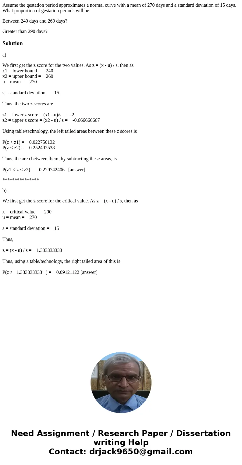Assume the gestation period approximates a normal curve with a mean of 270 days and a standard deviation of 15 days. What proportion of gestation periods will b Assume the gestation period approximates a normal curve with a mean of 270 days and a standard deviation of 15 days. What proportion of gestation periods will b
