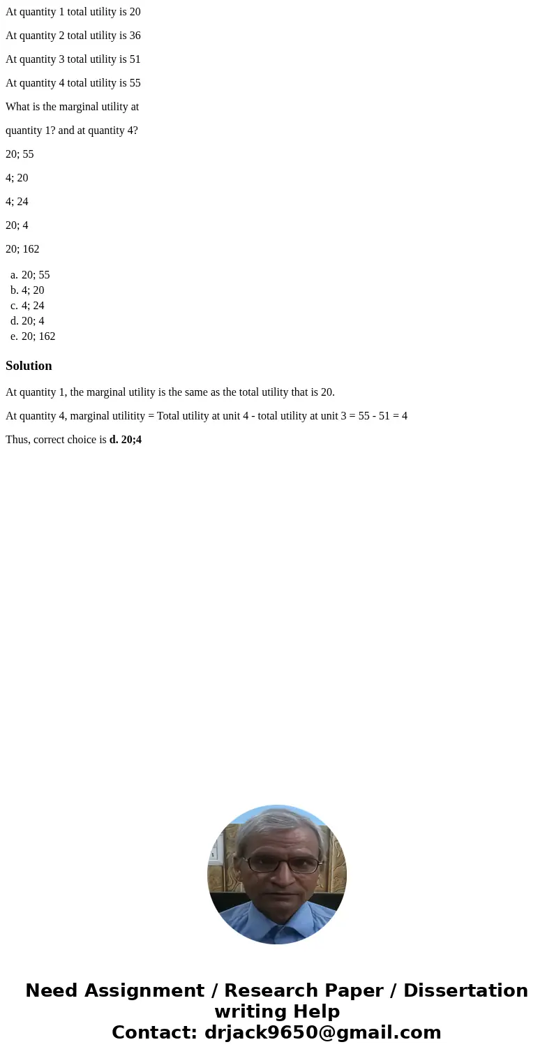 At quantity 1 total utility is 20 At quantity 2 total utility is 36 At quantity 3 total utility is 51 At quantity 4 total utility is 55 What is the marginal uti