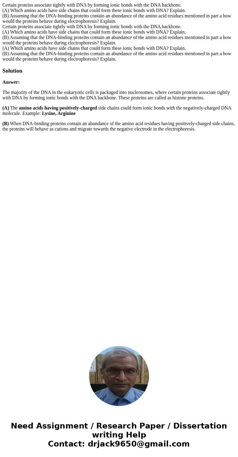 Certain proteins associate tightly with DNA by forming ionic bonds with the DNA backbone. (A) Which amino acids have side chains that could form these ionic bo  Certain proteins associate tightly with DNA by forming ionic bonds with the DNA backbone. (A) Which amino acids have side chains that could form these ionic bo