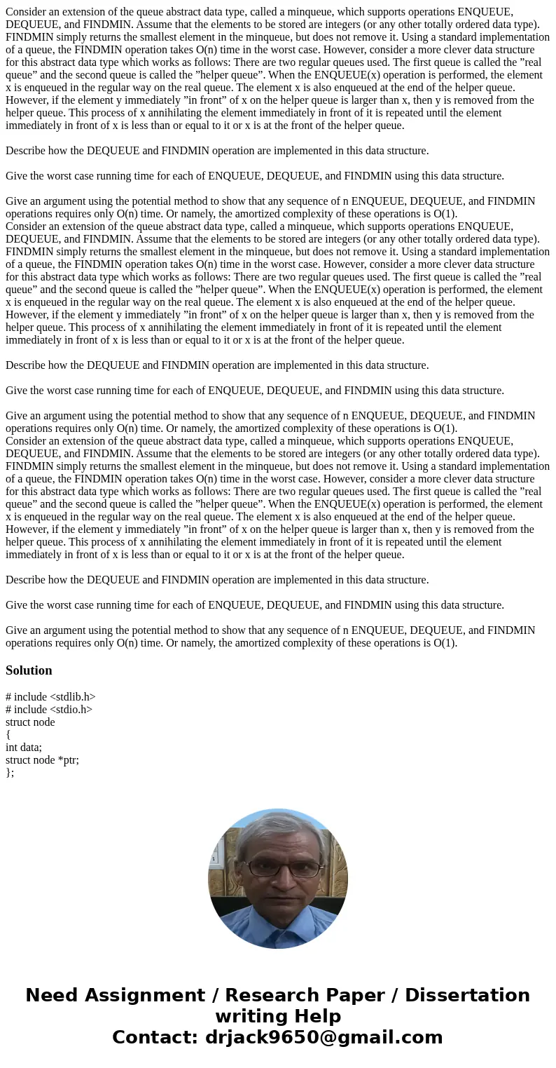 Consider an extension of the queue abstract data type, called a minqueue, which supports operations ENQUEUE, DEQUEUE, and FINDMIN. Assume that the elements to   Consider an extension of the queue abstract data type, called a minqueue, which supports operations ENQUEUE, DEQUEUE, and FINDMIN. Assume that the elements to
