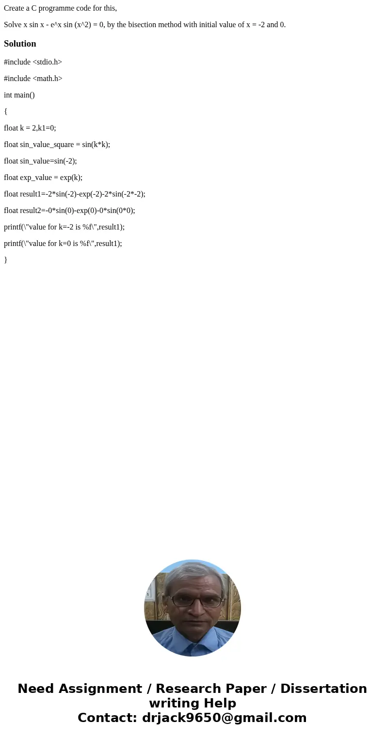 Create a C programme code for this, Solve x sin x - e^x sin (x^2) = 0, by the bisection method with initial value of x = -2 and 0.Solution#include <stdio.h&g Create a C programme code for this, Solve x sin x - e^x sin (x^2) = 0, by the bisection method with initial value of x = -2 and 0.Solution#include <stdio.h&g