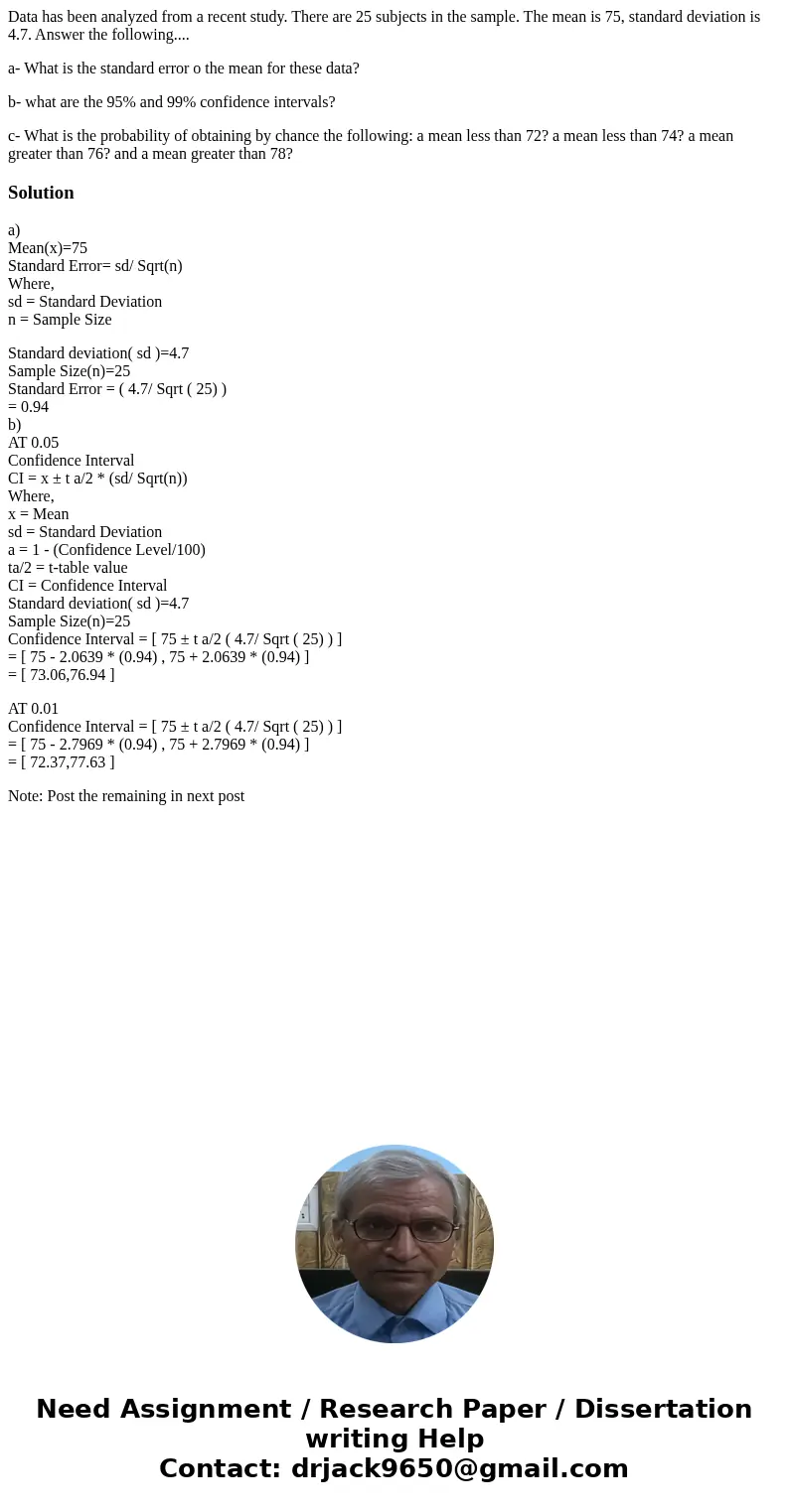 Data has been analyzed from a recent study. There are 25 subjects in the sample. The mean is 75, standard deviation is 4.7. Answer the following.... a- What is  Data has been analyzed from a recent study. There are 25 subjects in the sample. The mean is 75, standard deviation is 4.7. Answer the following.... a- What is