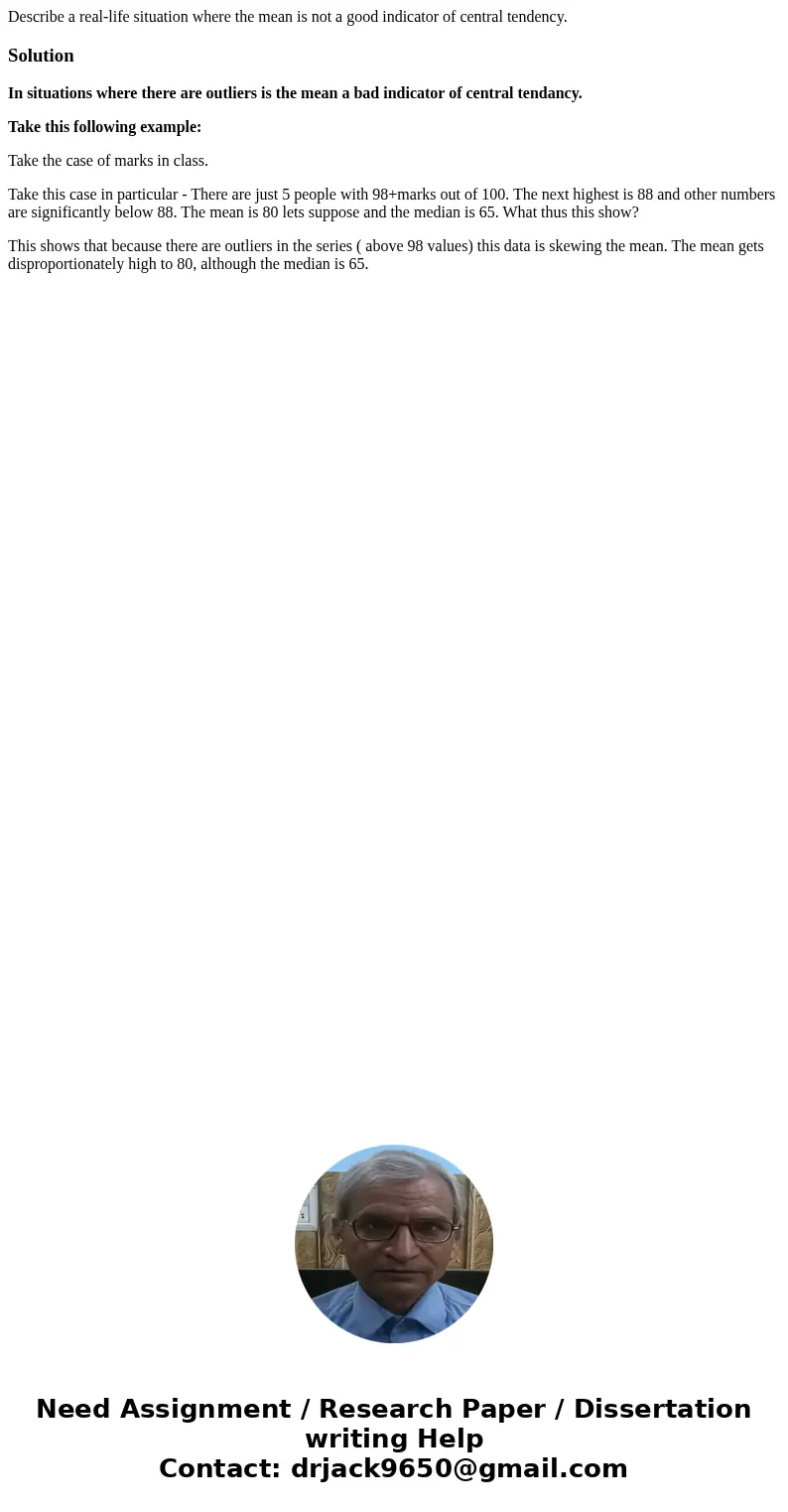 Describe a real-life situation where the mean is not a good indicator of central tendency.SolutionIn situations where there are outliers is the mean a bad indic Describe a real-life situation where the mean is not a good indicator of central tendency.SolutionIn situations where there are outliers is the mean a bad indic