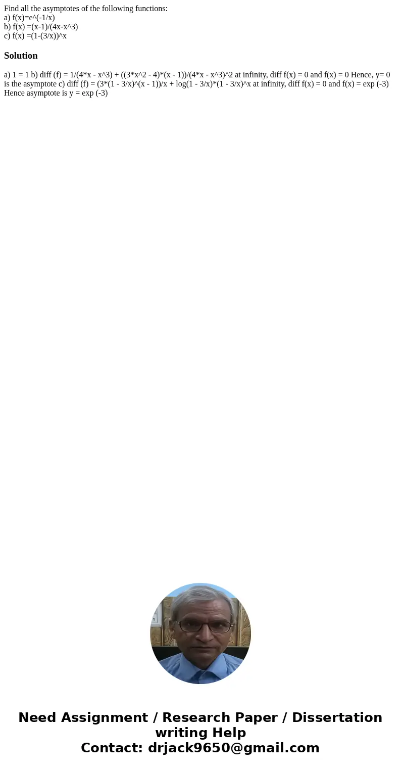 Find all the asymptotes of the following functions: a) f(x)=e^(-1/x) b) f(x) =(x-1)/(4x-x^3) c) f(x) =(1-(3/x))^xSolution a) 1 = 1 b) diff (f) = 1/(4*x - x^3) + Find all the asymptotes of the following functions: a) f(x)=e^(-1/x) b) f(x) =(x-1)/(4x-x^3) c) f(x) =(1-(3/x))^xSolution a) 1 = 1 b) diff (f) = 1/(4*x - x^3) +